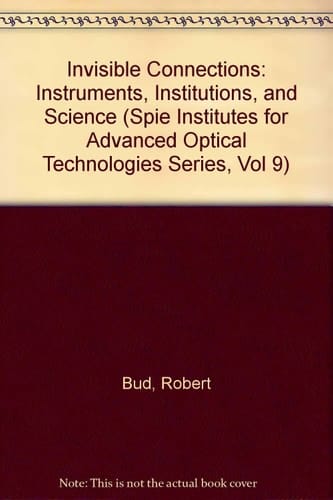 Invisible Connections: Instruments, Institutions, and Science (Spie Institutes for Advanced Optical Technologies Series, Vol 9)