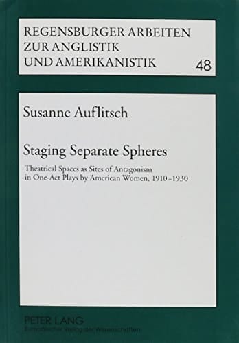 Staging Separate Spheres: Theatrical Spaces as Sites of Antagonism in One-Act Plays by American Women, 1910-1930 (Regensburger Arbeiten Zur Anglistik Und Amerikanistik)