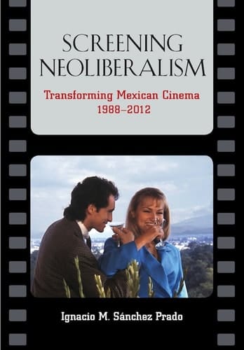 Screening Neoliberalism Transforming Mexican Cinema, 1988-2012