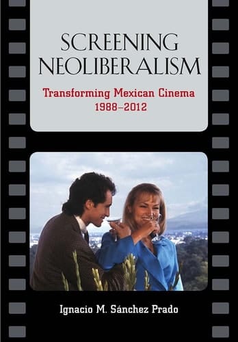 Screening Neoliberalism Transforming Mexican Cinema 1988-2012