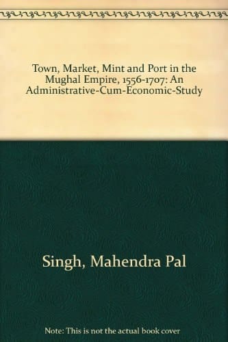 Town, Market, Mint and Port in the Mughal Empire, 1556-1707: An Administrative-Cum-Economic-Study