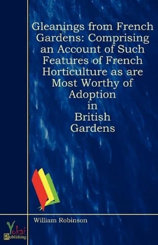 Gleanings from French Gardens Comprising an Account of Such Features of French Horticulture As Are Most Worthy of Adoption in British Gardens