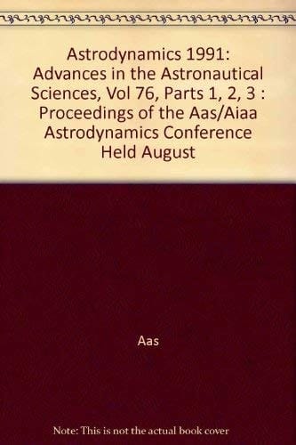 Astrodynamics 1991: Advances in the Astronautical Sciences, Vol 76, Parts 1, 2, 3 : Proceedings of the Aas/Aiaa Astrodynamics Conference Held August (Advances in Astronautical Sciences, V. 76.)