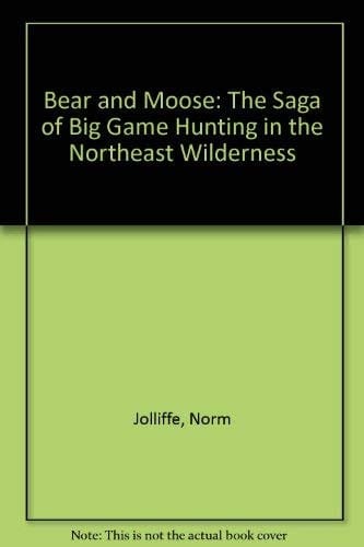 Bear and Moose The Saga of Big Game Hunting in the Northeast Wilderness
