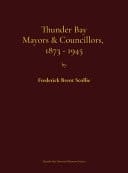 Thunder Bay Mayors & Councillors, 1873-1945 Including Port Arthur and Fort William, Ontario (1884-1945) and Their Predecessors, the Municipalities of Shuniah (1873-1884) and Neebing (1881-1892) : a Biographical and Genealogical Dictionary and Electoral History