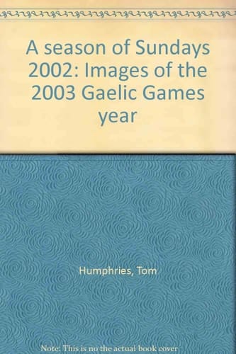 A Season of Sundays 2002 Images of the 2003 Gaelic Games Year