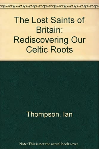 The Lost Saints of Britain Rediscovering Our Celtic Roots