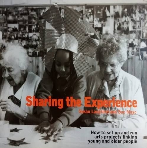 Sharing the Experience How to Set Up and Run Arts Projects Linking Young and Older People