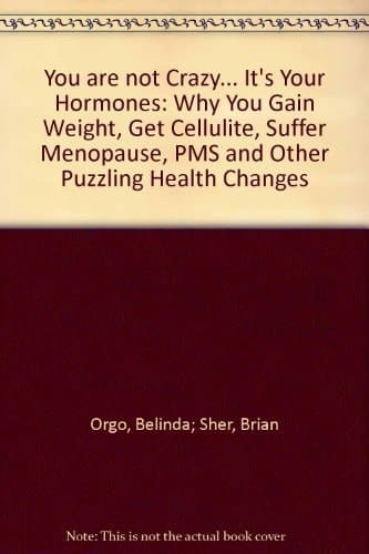 You are Not Crazy, It's Your Hormones! Why You Gain Weight, Get Cellulite, Suffer Menopause, PMS and Other Concerning Health Changes