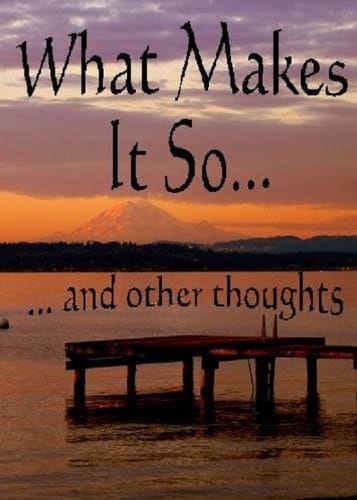 What Makes It So... and Other Thoughts