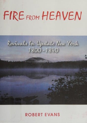 Fire from Heaven A Description and Analysis of the Revivals of the "burned-over District" of New York, 1800 to 1840, and Spiritual Deceptions