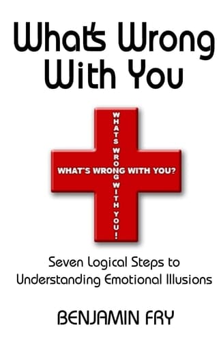 What's Wrong with You Seven Logical Steps to Understanding Emotional Illusions