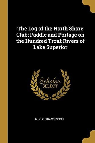 The Log of the North Shore Club; Paddle and Portage on the Hundred Trout Rivers of Lake Superior