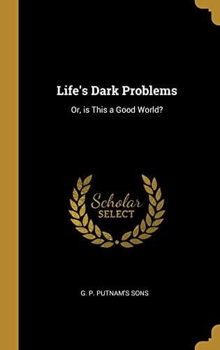 Life's Dark Problems Or, Is This a Good World?