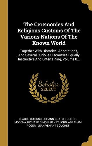 The Ceremonies And Religious Customs Of The Various Nations Of The Known World Together With Historical Annotations, And Several Curious Discourses Equally Instructive And Entertaining, Volume 8...