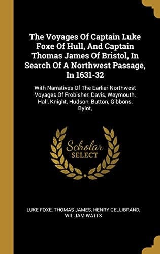 The Voyages Of Captain Luke Foxe Of Hull, And Captain Thomas James Of Bristol, In Search Of A Northwest Passage, In 1631-32 With Narratives Of The Earlier Northwest Voyages Of Frobisher, Davis, Weymouth, Hall, Knight, Hudson, Button, Gibbons, Bylot,