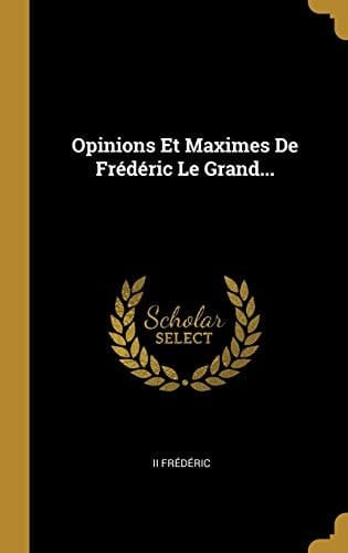 Opinions Et Maximes De Frédéric Le Grand...