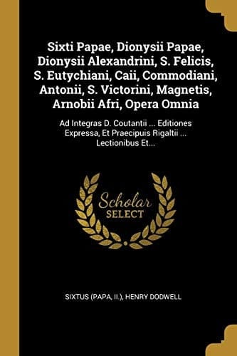 Sixti Papae, Dionysii Papae, Dionysii Alexandrini, S. Felicis, S. Eutychiani, Caii, Commodiani, Antonii, S. Victorini, Magnetis, Arnobii Afri, Opera Omnia Ad Integras D. Coutantii ... Editiones Expressa, Et Praecipuis Rigaltii ... Lectionibus Et...