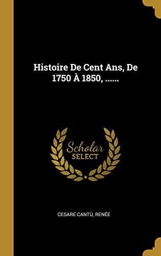 Histoire De Cent Ans, De 1750 À 1850, ......