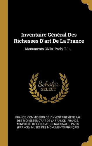 Inventaire Général Des Richesses D'art De La France Monuments Civils. Paris, T.1-...