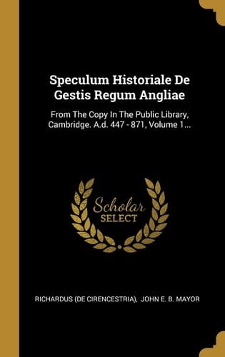 Speculum Historiale De Gestis Regum Angliae From The Copy In The Public Library, Cambridge. A.d. 447 - 871, Volume 1...