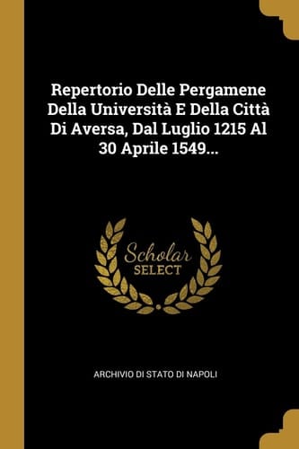 Repertorio Delle Pergamene Della Università E Della Città Di Aversa, Dal Luglio 1215 Al 30 Aprile 1549...