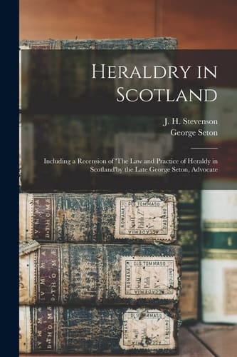 Heraldry in Scotland [microform] Including a Recension of 'The Law and Practice of Heraldy in Scotland'by the Late George Seton, Advocate