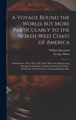 A Voyage Round the World, But More Particularly to the North-west Coast of America [microform] Performed in 1785, 1786, 1787, and 1788, in the King George and Queen Charlotte, Captains Portlock and Dixon; Dedicated, by Permission, to Sir Joseph...