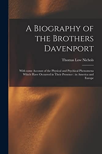 A Biography of the Brothers Davenport With Some Account of the Physical and Psychical Phenomena Which Have Occurred in Their Presence: in America and Europe