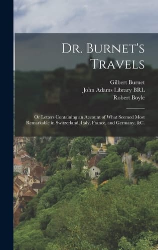 Dr. Burnet's Travels Or Letters Containing an Account of What Seemed Most Remarkable in Switzerland, Italy, France, and Germany, &c.