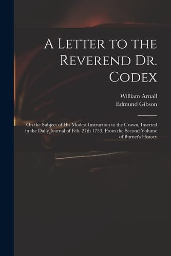 A Letter to the Reverend Dr. Codex On the Subject of His Modest Instruction to the Crown, Inserted in the Daily Journal of Feb. 27th 1733, From the Second Volume of Burnet's History