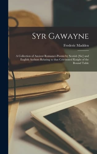 Syr Gawayne A Collection of Ancient Romance-poems by Scotish [sic] and English Authors Relating to That Celebrated Knight of the Round Table