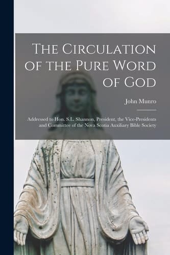 The Circulation of the Pure Word of God [microform] Addressed to Hon. S.L. Shannon, President, the Vice-presidents and Committee of the Nova Scotia Auxiliary Bible Society