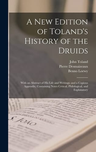 A New Edition of Toland's History of the Druids With an Abstract of His Life and Writings; and a Copious Appendix, Containing Notes Critical, Philological, and Explanatory