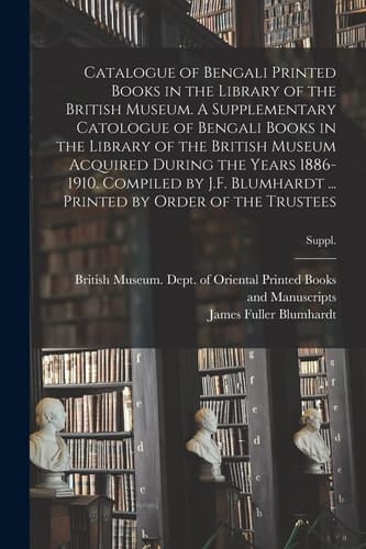 Catalogue of Bengali Printed Books in the Library of the British Museum. a Supplementary Catologue of Bengali Books in the Library of the British Museum Acquired During the Years 1886-1910. Compiled by J. F. Blumhardt ... Printed by Order of the Trustees; S