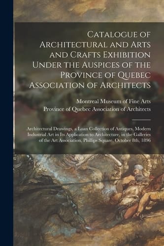 Catalogue of Architectural and Arts and Crafts Exhibition Under the Auspices of the Province of Quebec Association of Architects [microform] Architectural Drawings, a Loan Collection of Antiques, Modern Industrial Art in Its Application To...