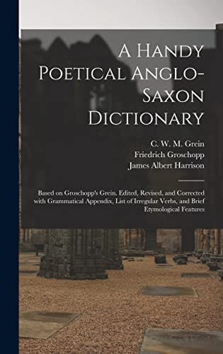 A Handy Poetical Anglo-Saxon Dictionary Based on Groschopp's Grein. Edited, Revised, and Corrected With Grammatical Appendix, List of Irregular Verbs, and Brief Etymological Features