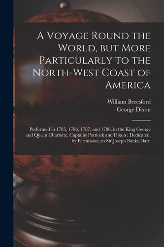 A Voyage Round the World, But More Particularly to the North-west Coast of America [microform]: Performed in 1785, 1786, 1787, and 1788, in the King G