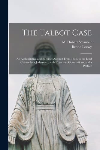 The Talbot Case An Authoritative and Succinct Account From 1839, to the Lord Chancellor's Judgment: With Notes and Observations, and a Preface