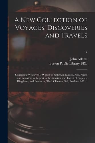 A New Collection of Voyages, Discoveries and Travels Containing Whatever is Worthy of Notice, in Europe, Asia, Africa and America: in Respect to the Situation and Extent of Empires, Kingdoms, and Provinces; Their Climates, Soil, Produce, &c. ...; 7