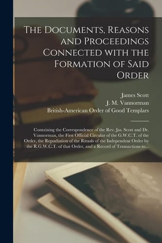 The Documents, Reasons and Proceedings Connected With the Formation of Said Order [microform]: Containing the Correspondence of the Rev. Jas. Scott an