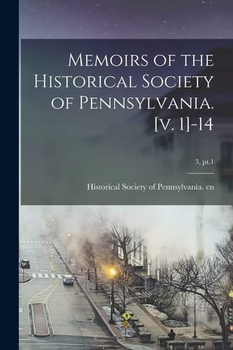 Memoirs of the Historical Society of Pennsylvania. [v. 1]-14; 3, Pt.1
