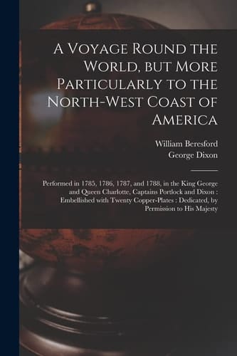 A Voyage Round the World, But More Particularly to the North-West Coast of America [microform] Performed in 1785, 1786, 1787, and 1788, in the King George and Queen Charlotte, Captains Portlock and Dixon: Embellished with Twenty Copper-Plates: ...