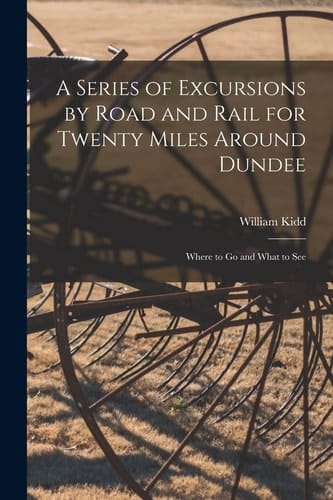 A Series of Excursions by Road and Rail for Twenty Miles Around Dundee Where to Go and What to See