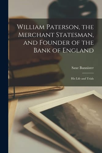 William Paterson, the Merchant Statesman, and Founder of the Bank of England [microform] His Life and Trials