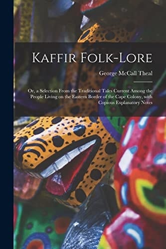Kaffir Folk-lore Or, a Selection From the Traditional Tales Current Among the People Living on the Eastern Border of the Cape Colony, With Copious Explanatory Notes