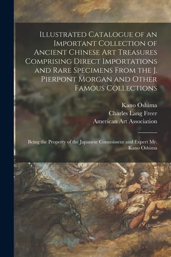 Illustrated Catalogue of an Important Collection of Ancient Chinese Art Treasures Comprising Direct Importations and Rare Specimens From the J. Pierpont Morgan and Other Famous Collections Being the Property of the Japanese Connoisseur and Expert Mr....