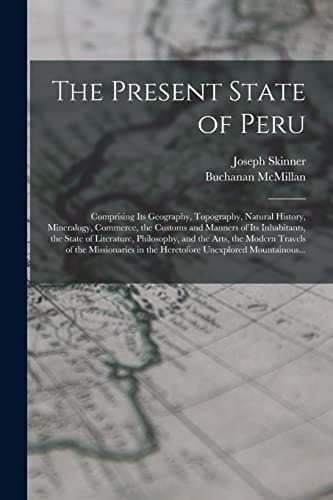 The Present State of Peru Comprising Its Geography, Topography, Natural History, Mineralogy, Commerce, the Customs and Manners of Its Inhabitants, the State of Literature, Philosophy, and the Arts, the Modern Travels of the Missionaries in The...