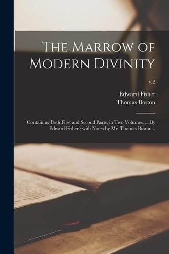 The Marrow of Modern Divinity Containing Both First and Second Parts, in Two Volumes. ... By Edward Fisher; With Notes by Mr. Thomas Boston ..; V.2