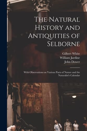 The Natural History and Antiquities of Selborne With Observations on Various Parts of Nature and the Naturalist's Calendar